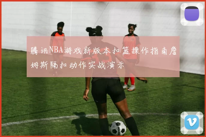 腾讯NBA游戏新版本扣篮操作指南詹姆斯隔扣动作实战演示