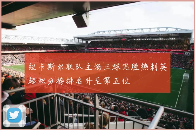 纽卡斯尔联队主场三球完胜热刺英超积分榜排名升至第五位