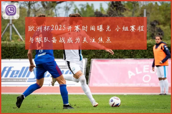 欧洲杯2025开赛时间曝光 小组赛程与球队备战成为关注焦点