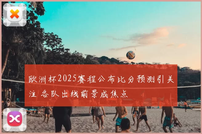 欧洲杯2025赛程公布比分预测引关注 各队出线前景成焦点