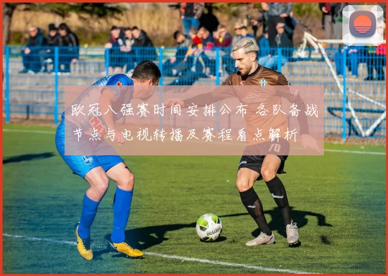 欧冠八强赛时间安排公布 各队备战节点与电视转播及赛程看点解析