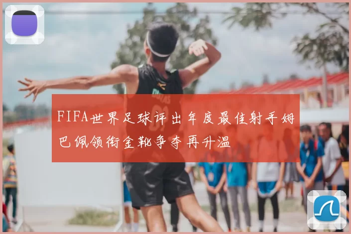 FIFA世界足球评出年度最佳射手姆巴佩领衔金靴争夺再升温