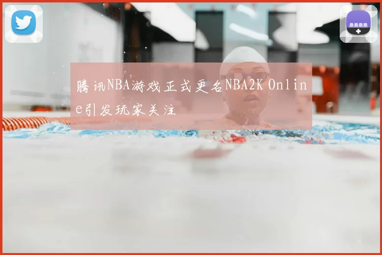 腾讯NBA游戏正式更名NBA2K Online引发玩家关注