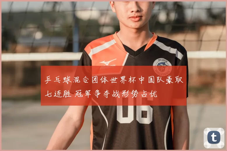 乒乓球混合团体世界杯中国队豪取七连胜 冠军争夺战形势占优