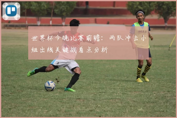 世界杯今晚比赛前瞻：两队冲击小组出线关键战看点分析