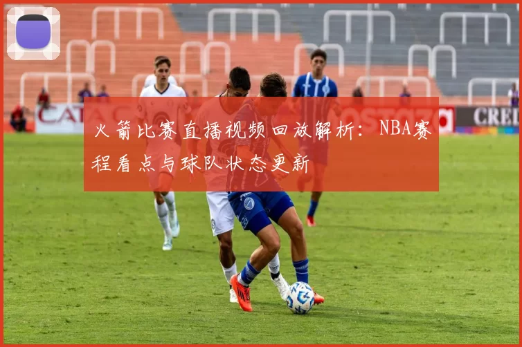 火箭比赛直播视频回放解析：NBA赛程看点与球队状态更新