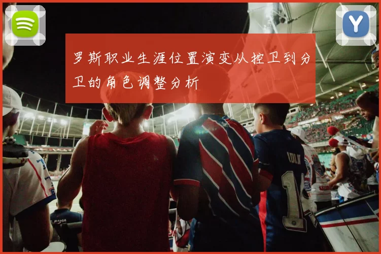 罗斯职业生涯位置演变从控卫到分卫的角色调整分析