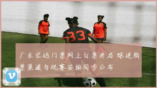 广东宏远门票网上订票开启 球迷购票渠道与观赛安排同步公布