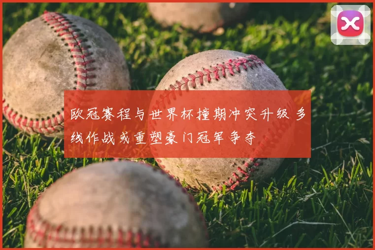 欧冠赛程与世界杯撞期冲突升级 多线作战或重塑豪门冠军争夺