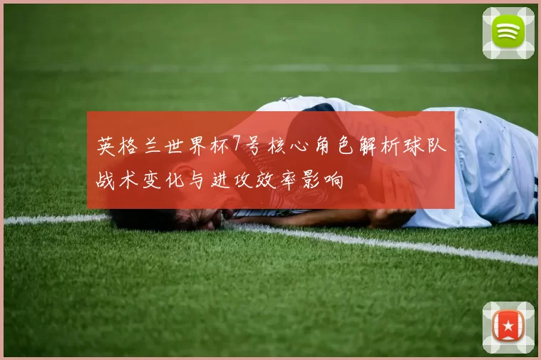 英格兰世界杯7号核心角色解析球队战术变化与进攻效率影响