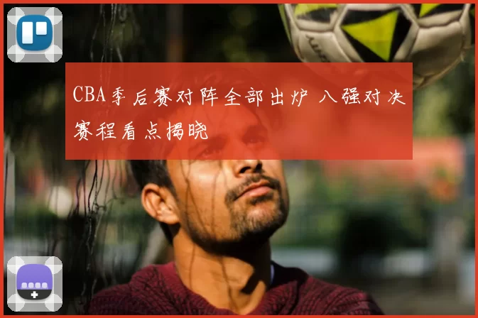 CBA季后赛对阵全部出炉 八强对决赛程看点揭晓