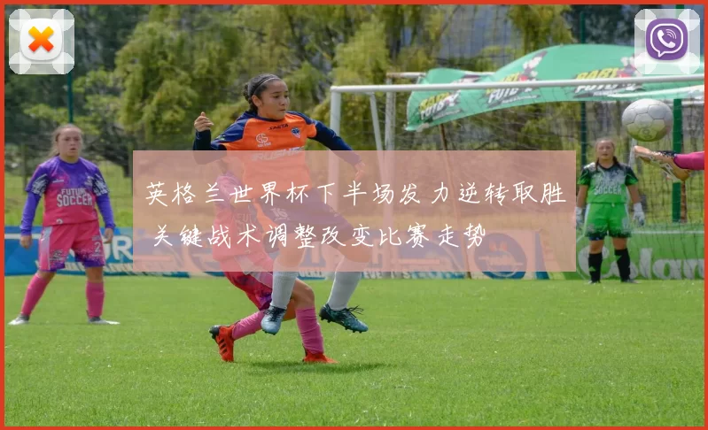 英格兰世界杯下半场发力逆转取胜 关键战术调整改变比赛走势