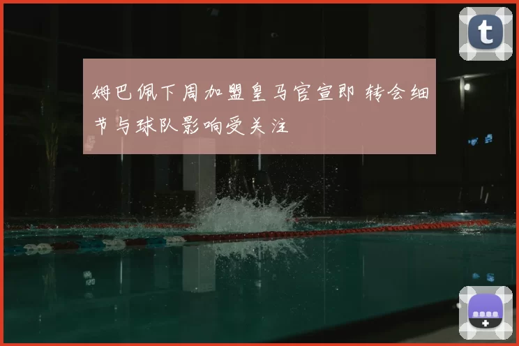 姆巴佩下周加盟皇马官宣即 转会细节与球队影响受关注