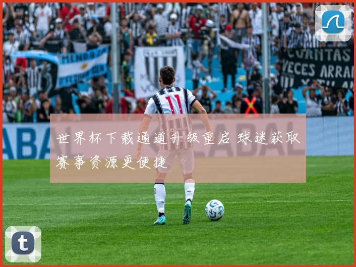 世界杯下载通道升级重启 球迷获取赛事资源更便捷