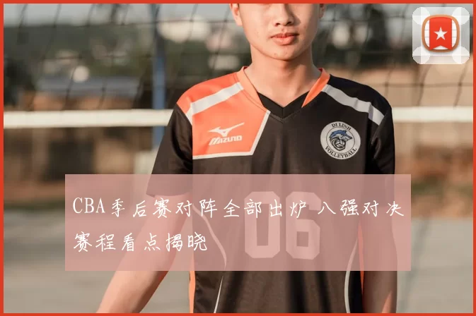 CBA季后赛对阵全部出炉 八强对决赛程看点揭晓