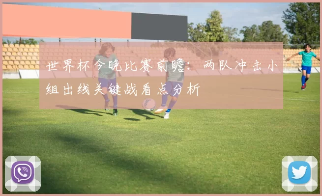 世界杯今晚比赛前瞻：两队冲击小组出线关键战看点分析
