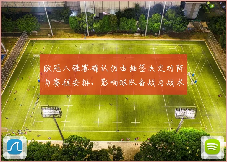 欧冠八强赛确认仍由抽签决定对阵与赛程安排,影响球队备战与战术部署