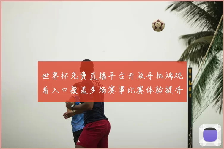 世界杯免费直播平台开放手机端观看入口覆盖多场赛事比赛体验提升