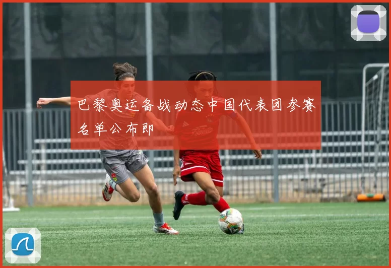 巴黎奥运备战动态中国代表团参赛名单公布即
