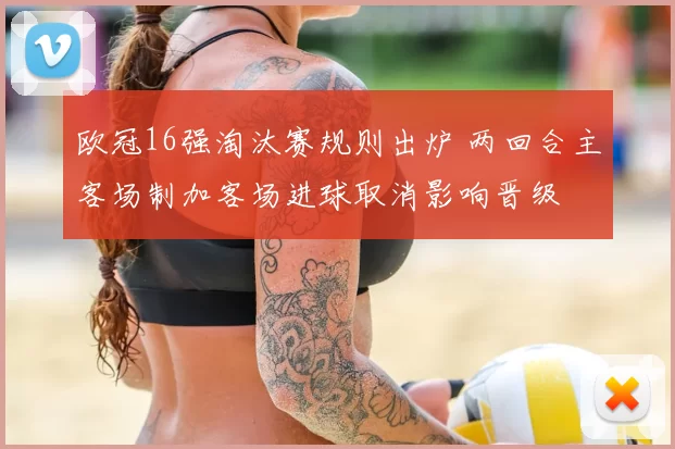 欧冠16强淘汰赛规则出炉 两回合主客场制加客场进球取消影响晋级