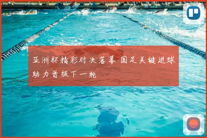 亚洲杯精彩对决落幕 国足关键进球助力晋级下一轮