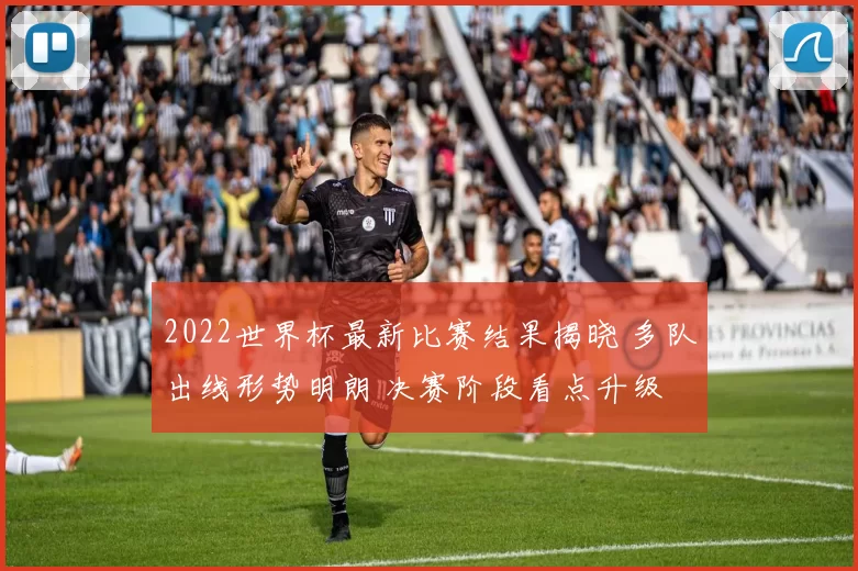 2022世界杯最新比赛结果揭晓 多队出线形势明朗 决赛阶段看点升级