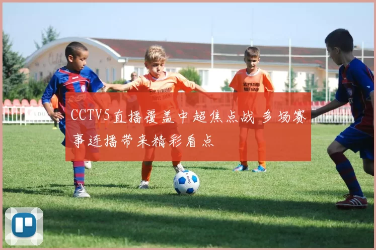 CCTV5直播覆盖中超焦点战 多场赛事连播带来精彩看点