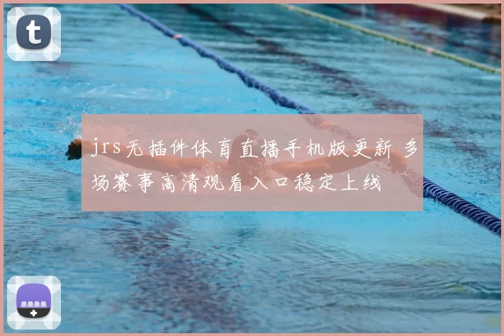jrs无插件体育直播手机版更新 多场赛事高清观看入口稳定上线