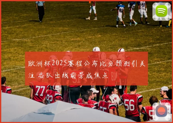 欧洲杯2025赛程公布比分预测引关注 各队出线前景成焦点