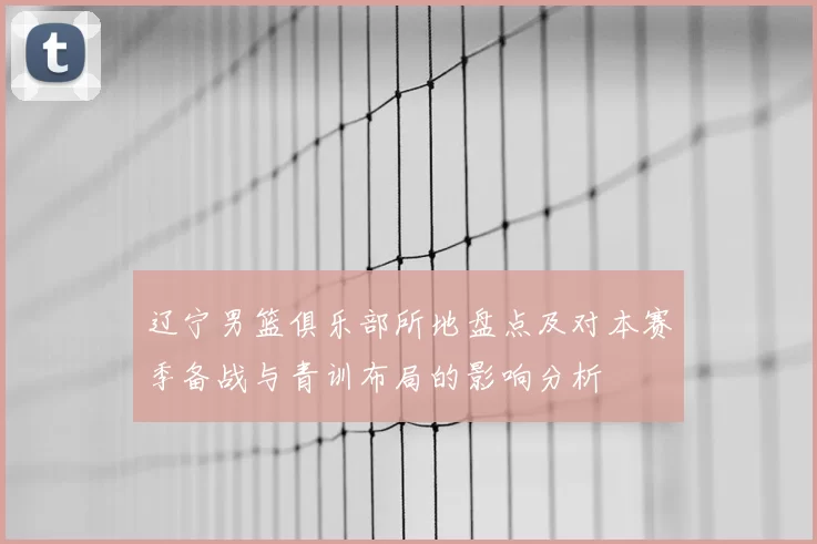 辽宁男篮俱乐部所地盘点及对本赛季备战与青训布局的影响分析