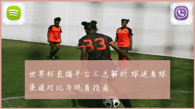 世界杯直播平台汇总解析 球迷看球渠道对比与观看指南
