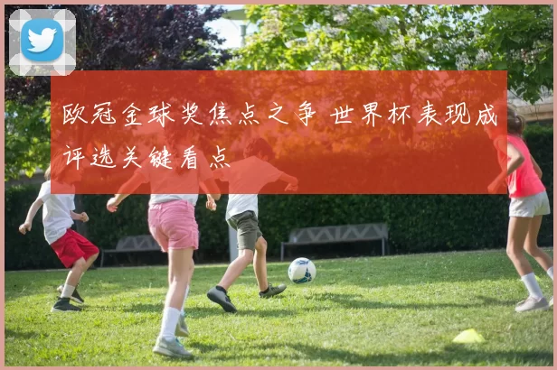 欧冠金球奖焦点之争 世界杯表现成评选关键看点
