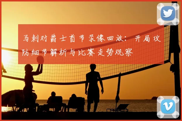 马刺对爵士首节录像回放：开局攻防细节解析与比赛走势观察