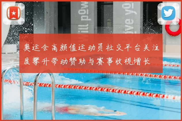 奥运会高颜值运动员社交平台关注度攀升带动赞助与赛事收视增长