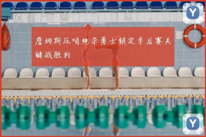 詹姆斯压哨绝杀勇士锁定季后赛关键战胜利