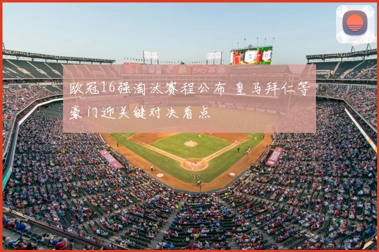 欧冠16强淘汰赛程公布 皇马拜仁等豪门迎关键对决看点