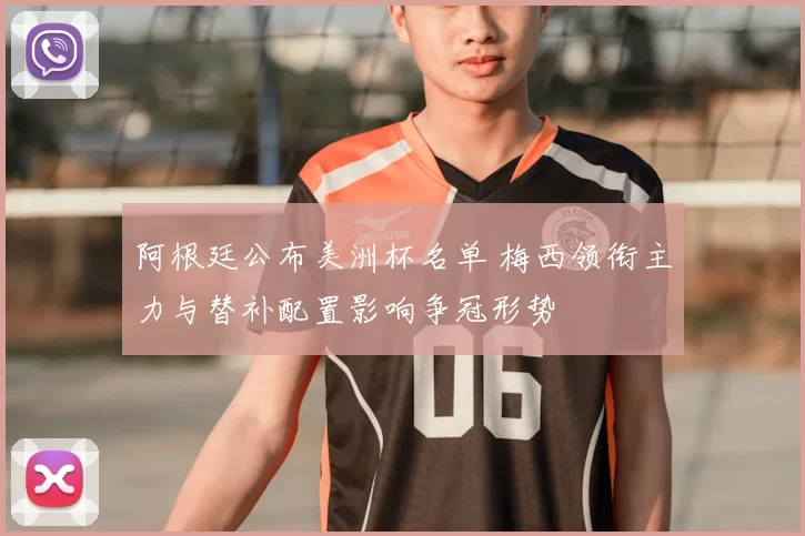 阿根廷公布美洲杯名单 梅西领衔主力与替补配置影响争冠形势