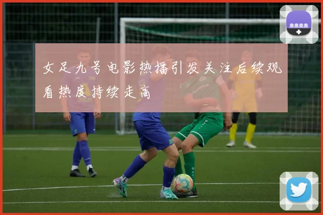 女足九号电影热播引发关注后续观看热度持续走高