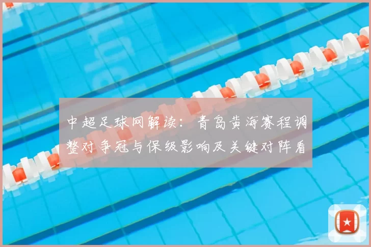 中超足球网解读：青岛黄海赛程调整对争冠与保级影响及关键对阵看点