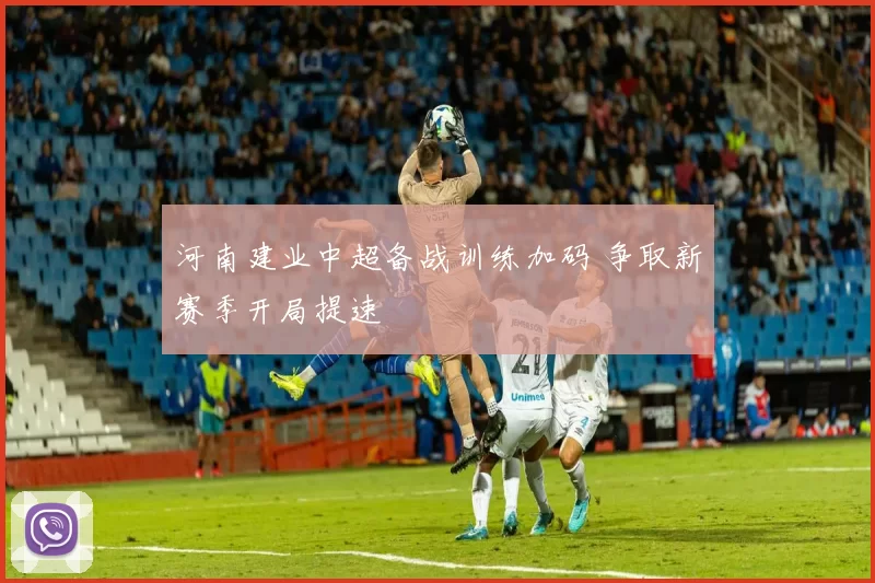 河南建业中超备战训练加码 争取新赛季开局提速