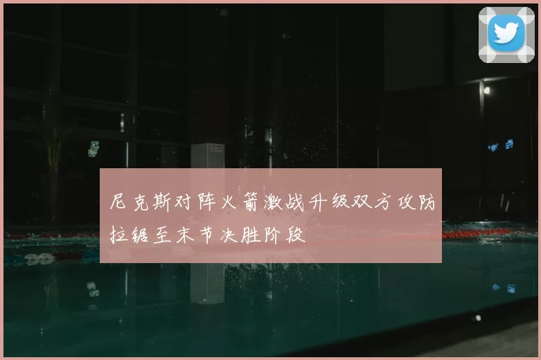 尼克斯对阵火箭激战升级双方攻防拉锯至末节决胜阶段
