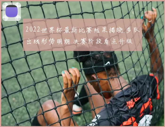 2022世界杯最新比赛结果揭晓 多队出线形势明朗 决赛阶段看点升级