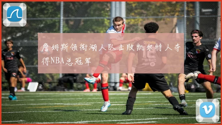 詹姆斯领衔湖人队击败凯尔特人夺得NBA总冠军