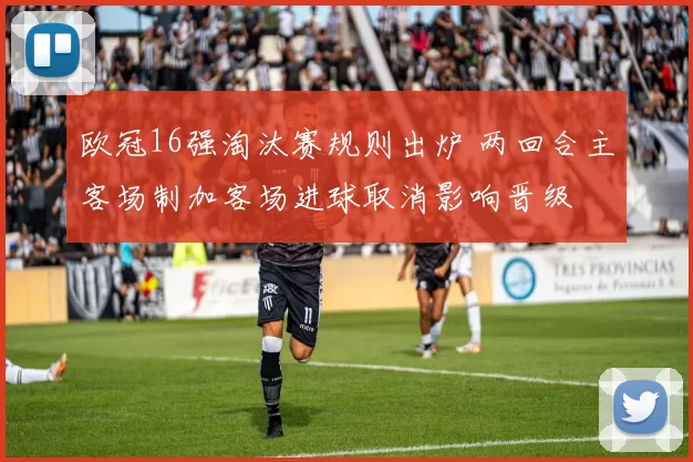 欧冠16强淘汰赛规则出炉 两回合主客场制加客场进球取消影响晋级