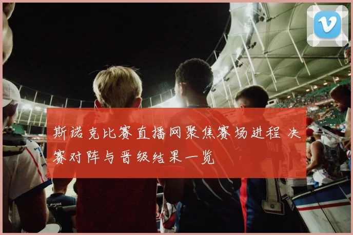 斯诺克比赛直播网聚焦赛场进程 决赛对阵与晋级结果一览