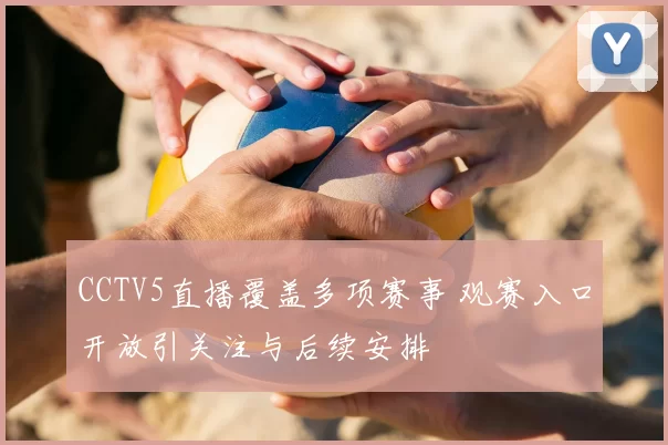 CCTV5直播覆盖多项赛事 观赛入口开放引关注与后续安排
