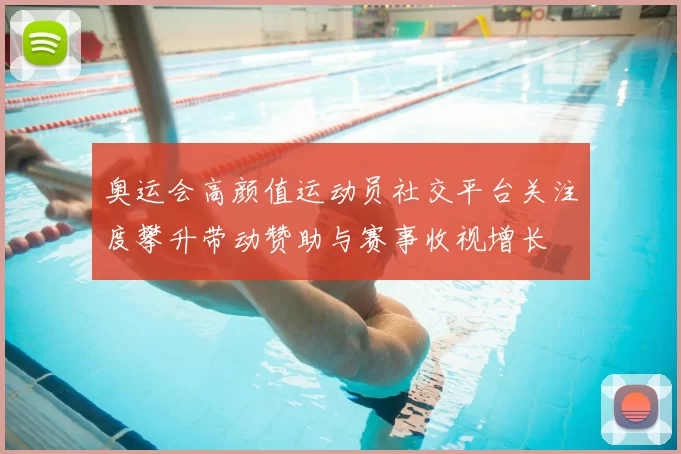 奥运会高颜值运动员社交平台关注度攀升带动赞助与赛事收视增长