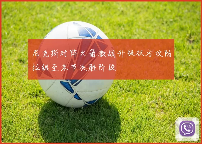 尼克斯对阵火箭激战升级双方攻防拉锯至末节决胜阶段