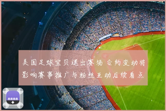 美国足球宝贝退出赛场 合约变动将影响赛事推广与粉丝互动后续看点