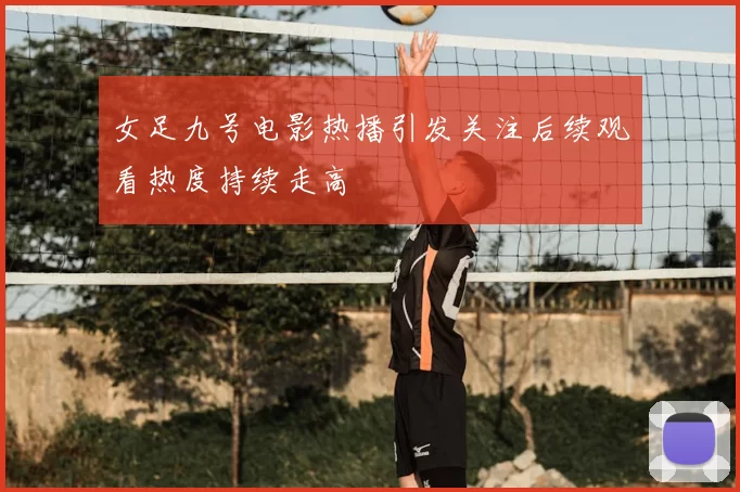 女足九号电影热播引发关注后续观看热度持续走高